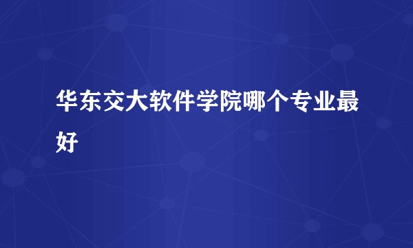 华东交大软件学院哪个专业最好