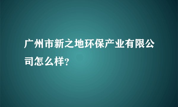 广州市新之地环保产业有限公司怎么样？