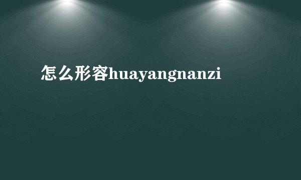 怎么形容huayangnanzi