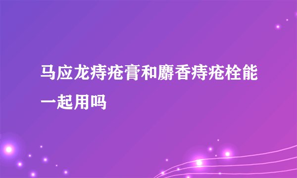 马应龙痔疮膏和麝香痔疮栓能一起用吗