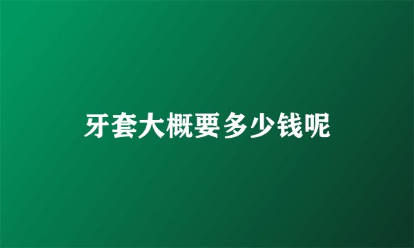 牙套大概要多少钱呢