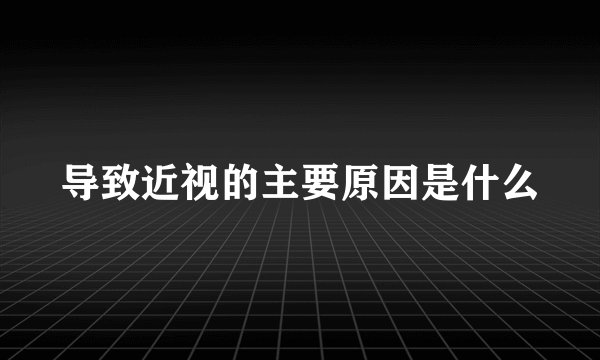 导致近视的主要原因是什么