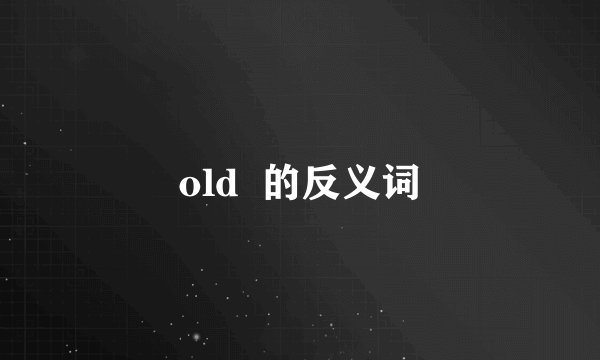 old 的反义词