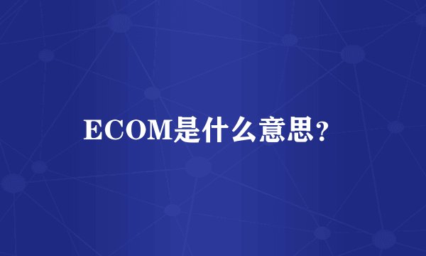 ECOM是什么意思？