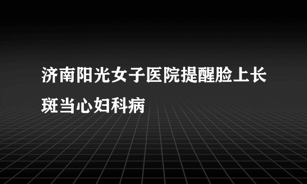 济南阳光女子医院提醒脸上长斑当心妇科病
