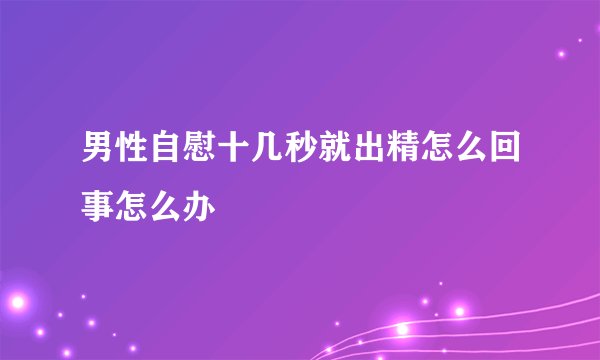 男性自慰十几秒就出精怎么回事怎么办