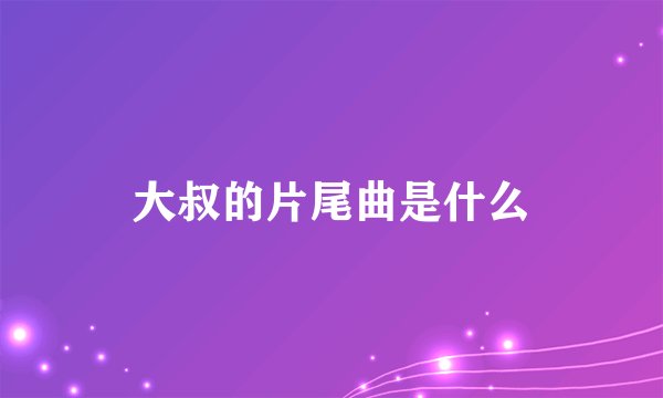 大叔的片尾曲是什么
