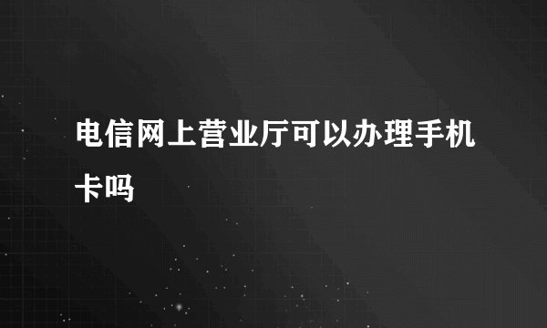 电信网上营业厅可以办理手机卡吗
