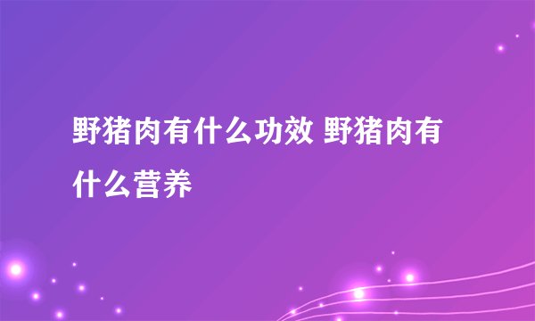 野猪肉有什么功效 野猪肉有什么营养