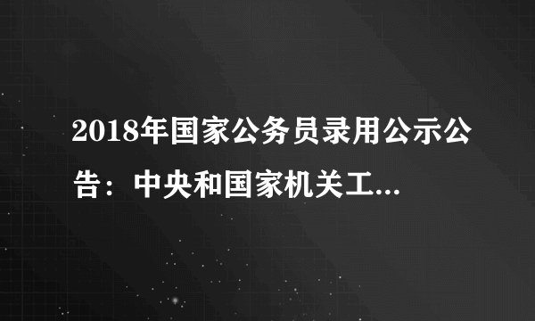 2018年国家公务员录用公示公告:中央和国家机关工委机关(一)