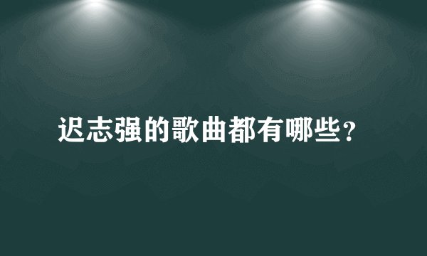 迟志强的歌曲都有哪些？