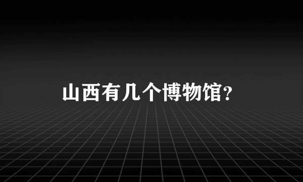 山西有几个博物馆？