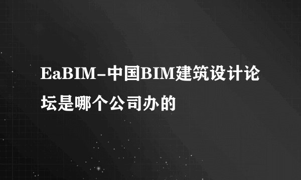 EaBIM-中国BIM建筑设计论坛是哪个公司办的