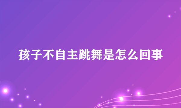 孩子不自主跳舞是怎么回事