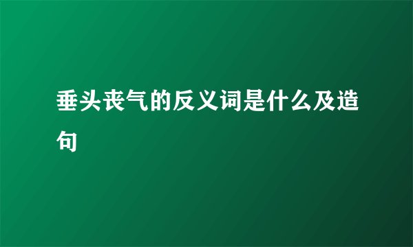 垂头丧气的反义词是什么及造句