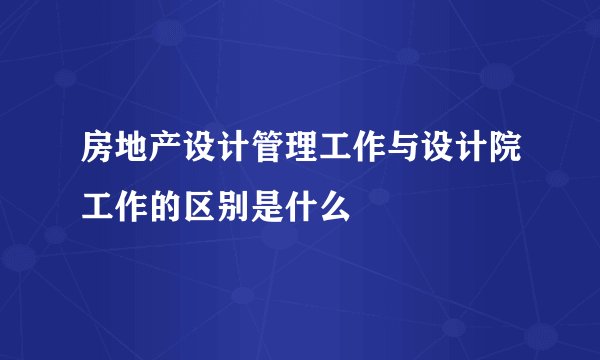 房地产设计管理工作与设计院工作的区别是什么