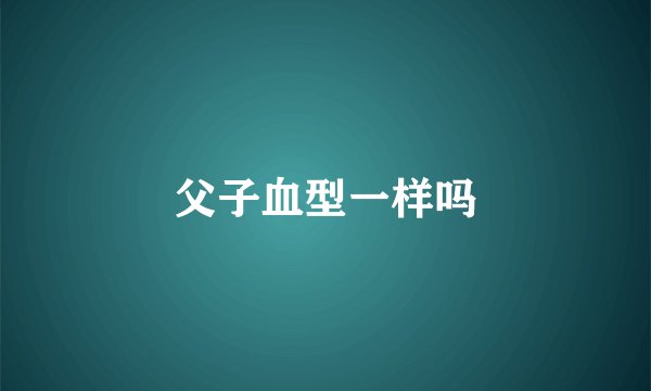 父子血型一样吗