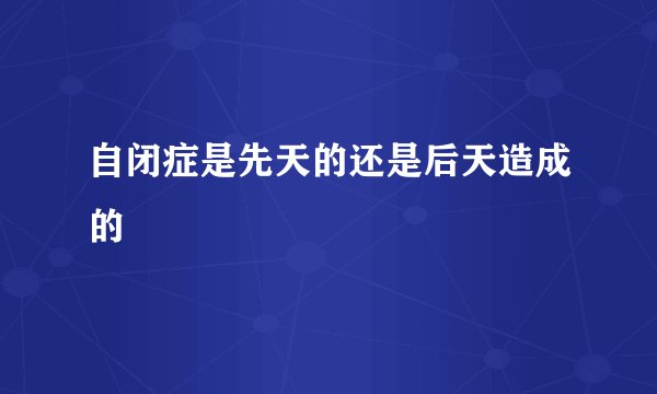 自闭症是先天的还是后天造成的