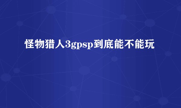 怪物猎人3gpsp到底能不能玩