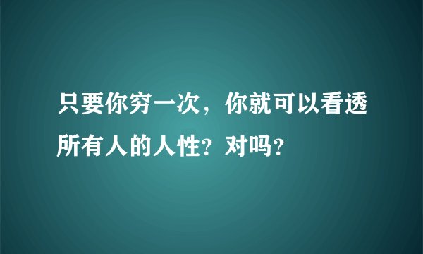 只要你穷一次，你就可以看透所有人的人性？对吗？