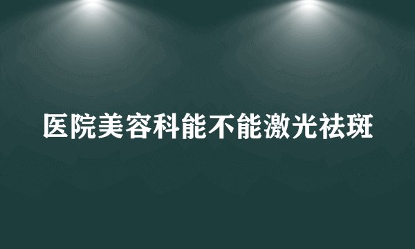 医院美容科能不能激光祛斑