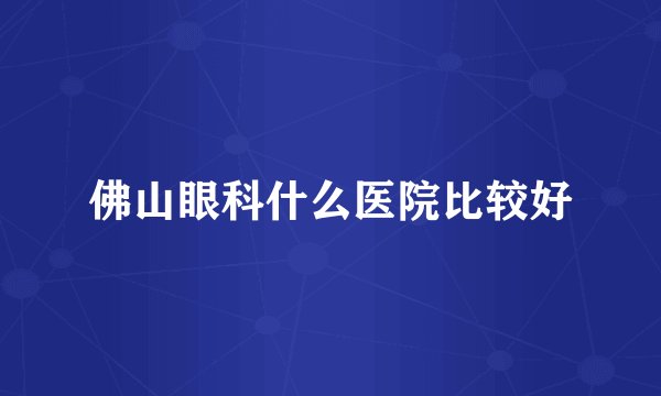 佛山眼科什么医院比较好