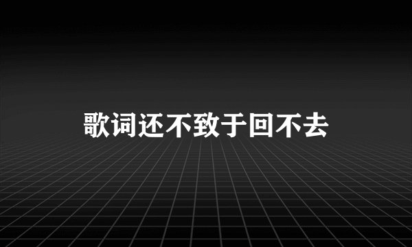 歌词还不致于回不去