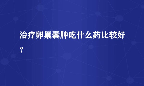 治疗卵巢囊肿吃什么药比较好?