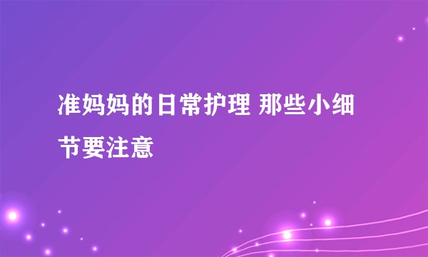 准妈妈的日常护理 那些小细节要注意