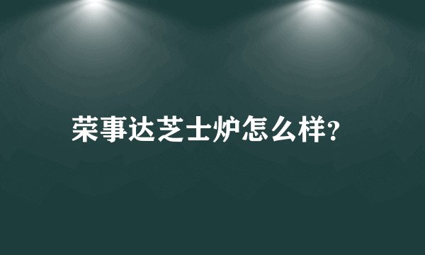 荣事达芝士炉怎么样？