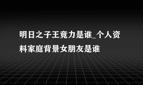 明日之子王竟力是谁_个人资料家庭背景女朋友是谁