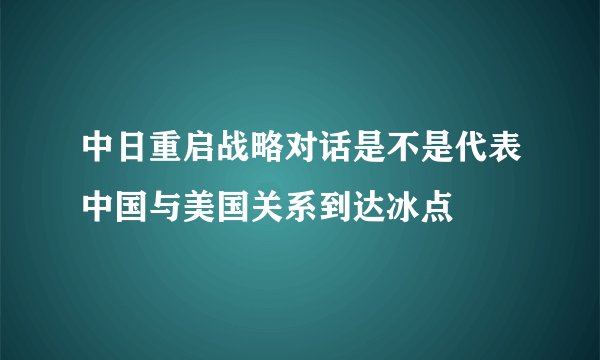中日重启战略对话是不是代表中国与美国关系到达冰点
