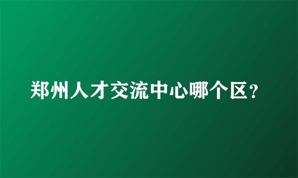 郑州人才交流中心哪个区？