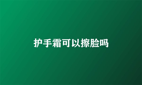 护手霜可以擦脸吗
