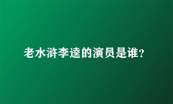 老水浒李逵的演员是谁？