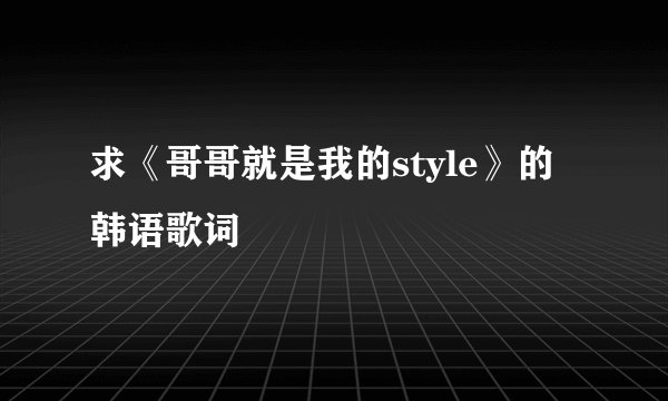 求《哥哥就是我的style》的韩语歌词