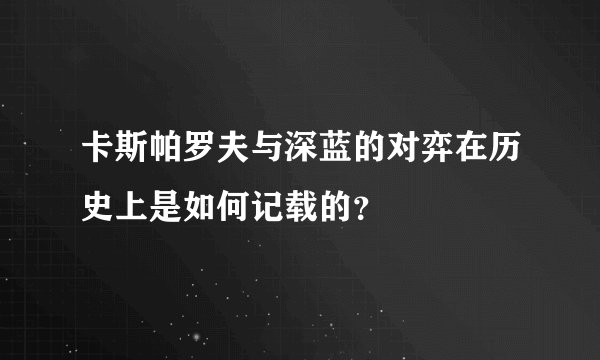 卡斯帕罗夫与深蓝的对弈在历史上是如何记载的?