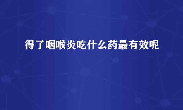 得了咽喉炎吃什么药最有效呢
