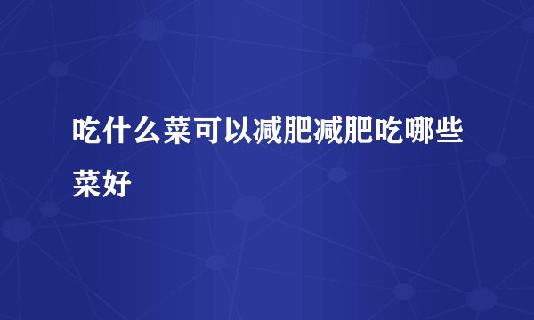 吃什么菜可以减肥减肥吃哪些菜好