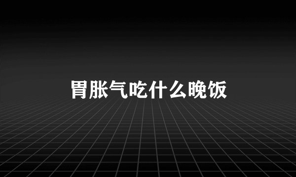 胃胀气吃什么晚饭