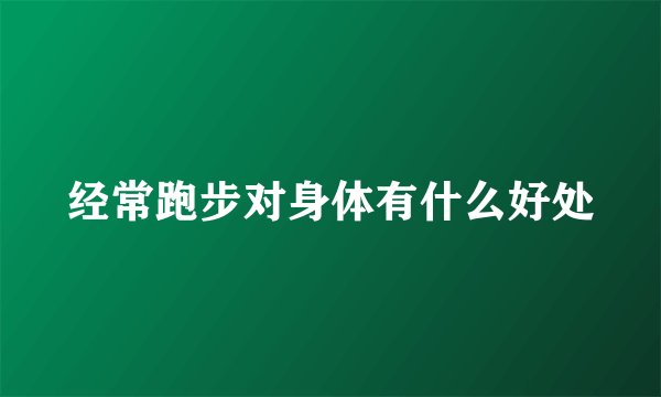 经常跑步对身体有什么好处
