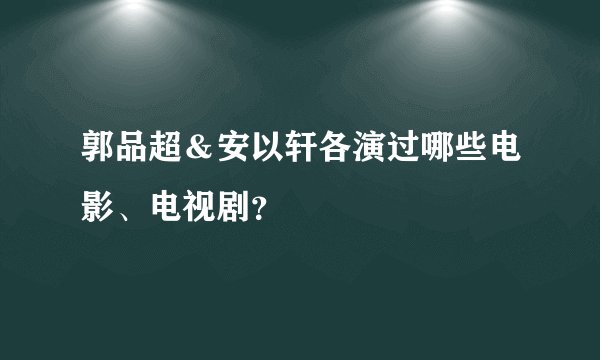 郭品超＆安以轩各演过哪些电影、电视剧？