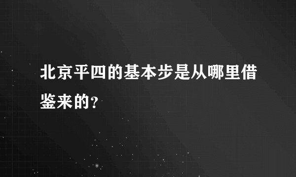 北京平四的基本步是从哪里借鉴来的?