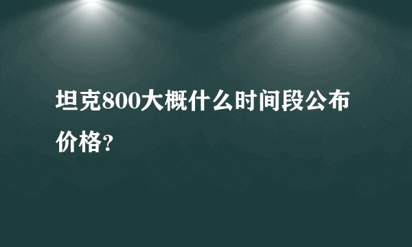 坦克800大概什么时间段公布价格？