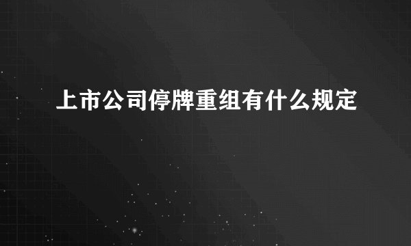 上市公司停牌重组有什么规定