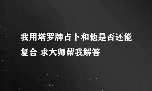 我用塔罗牌占卜和他是否还能复合 求大师帮我解答