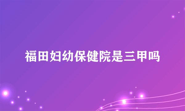 福田妇幼保健院是三甲吗
