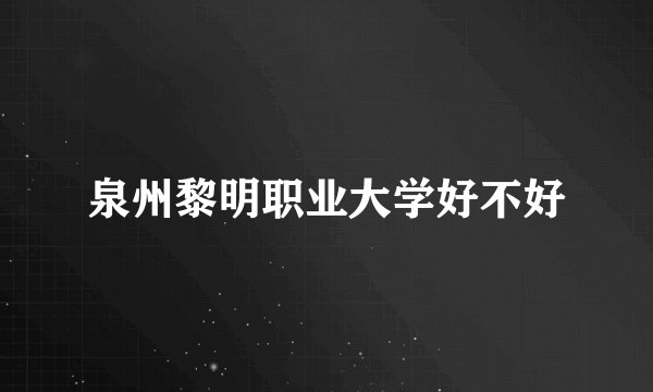泉州黎明职业大学好不好