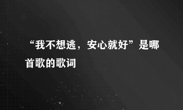 “我不想逃，安心就好”是哪首歌的歌词