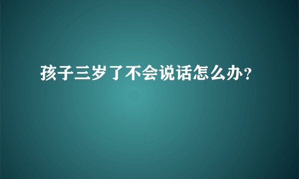 孩子三岁了不会说话怎么办？